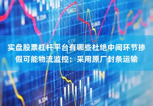 实盘股票杠杆平台有哪些杜绝中间环节掺假可能物流监控：采用原厂封条运输