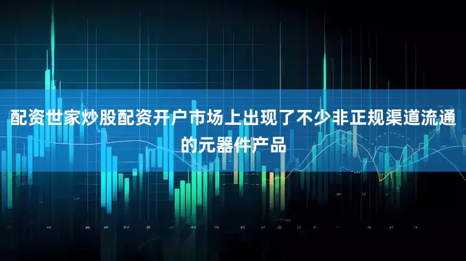 配资世家炒股配资开户市场上出现了不少非正规渠道流通的元器件产品