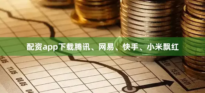 配资app下载腾讯、网易、快手、小米飘红