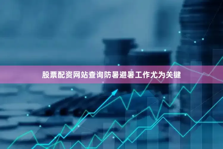 股票配资网站查询防暑避暑工作尤为关键