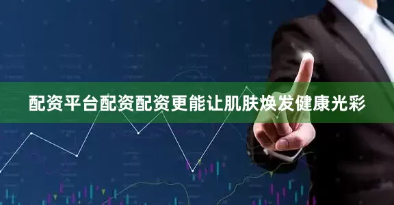 配资平台配资配资更能让肌肤焕发健康光彩