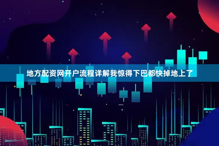 地方配资网开户流程详解我惊得下巴都快掉地上了