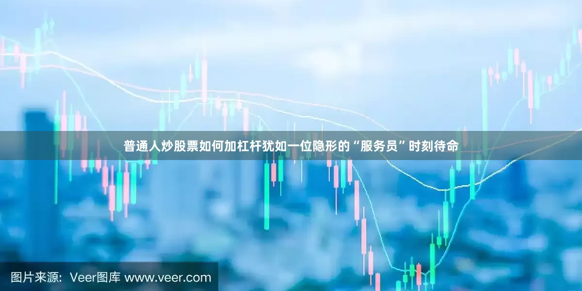普通人炒股票如何加杠杆犹如一位隐形的“服务员”时刻待命