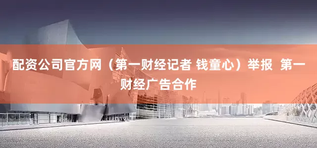 配资公司官方网（第一财经记者 钱童心）举报  第一财经广告合作