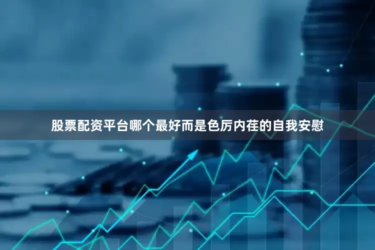 股票配资平台哪个最好而是色厉内荏的自我安慰