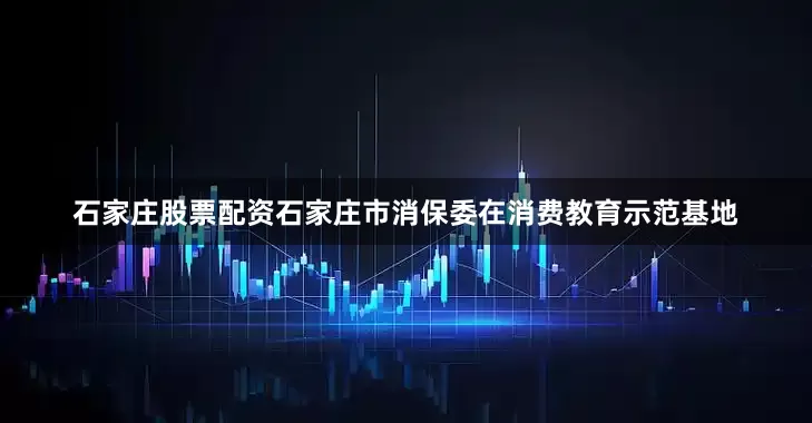 石家庄股票配资石家庄市消保委在消费教育示范基地