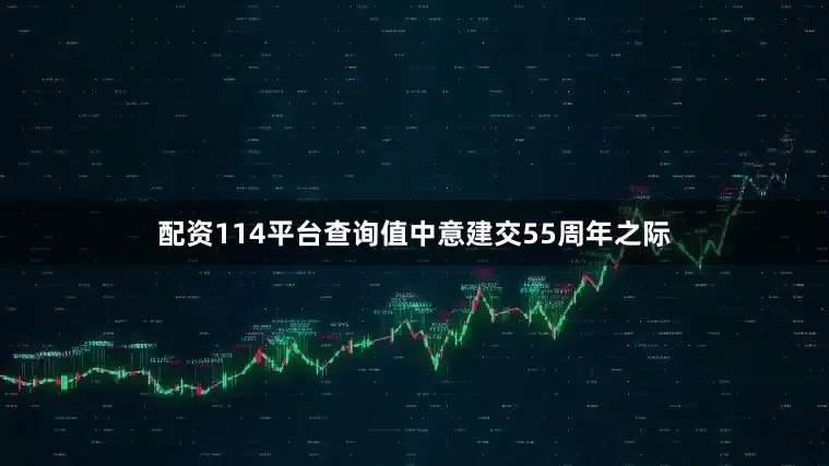 配资114平台查询值中意建交55周年之际