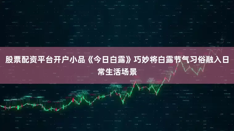 股票配资平台开户小品《今日白露》巧妙将白露节气习俗融入日常生活场景