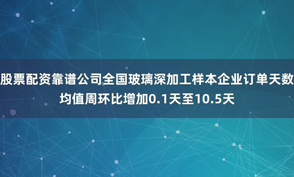 股票配资靠谱公司全国玻璃深加工样本企业订单天数均值周环比增加0.1天至10.5天
