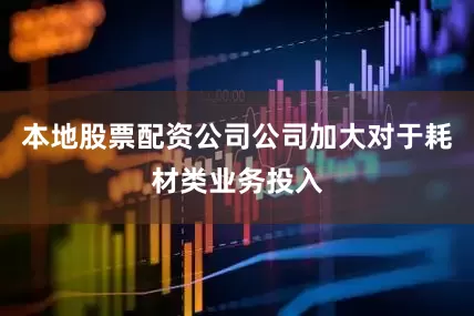 本地股票配资公司公司加大对于耗材类业务投入