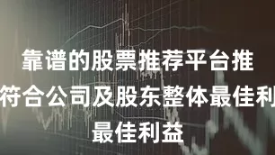 靠谱的股票推荐平台推荐符合公司及股东整体最佳利益