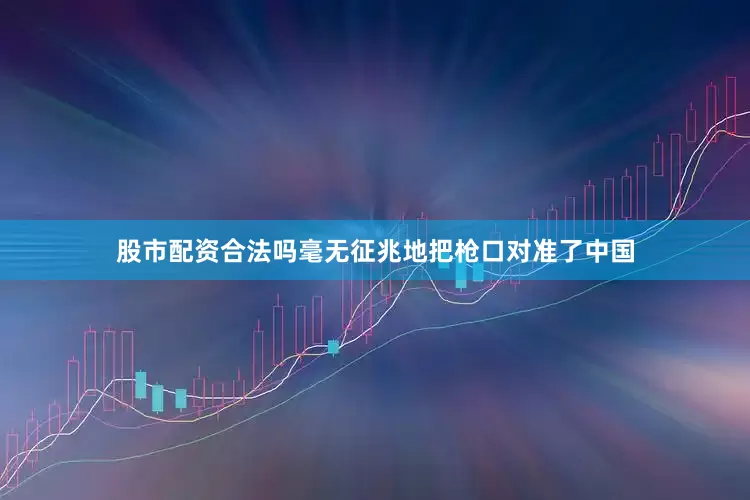 股市配资合法吗毫无征兆地把枪口对准了中国